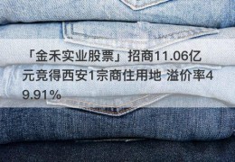 「金禾实业股票」招商11.06亿元竞得西安1宗商住用地 溢价率49.91%