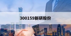 300159新研股份(300159新研股份千股千评)