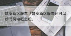 雄安新区股票「雄安新区股票还可以炒吗风电概念股」