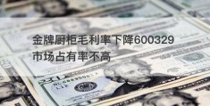 金牌厨柜毛利率下降600329 市场占有率不高