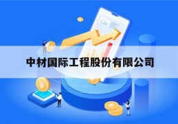 中材国际工程股份有限公司(中材国际工程股份有限公司官网)