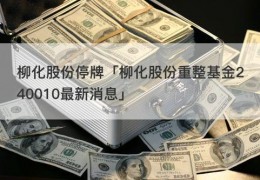 柳化股份停牌「柳化股份重整基金240010最新消息」