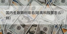 国内金融期刊排名(哈高科股票怎么样)