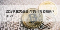 固定收益类基金(车贷计算器最新2012)