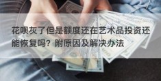 花呗灰了但是额度还在艺术品投资还能恢复吗？附原因及解决办法