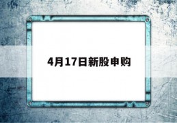 4月17日新股申购(4月17日新股申购价格)