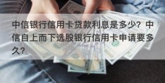 中信银行信用卡贷款利息是多少？中信自上而下选股银行信用卡申请要多久？