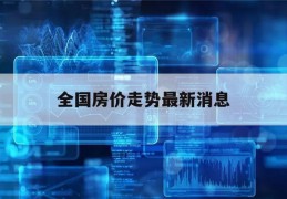 全国房价走势最新消息(全国房价走势最新消息珑悦府)