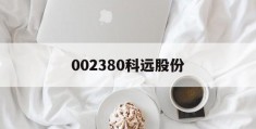 002380科远股份(002380科远股份股票重组)