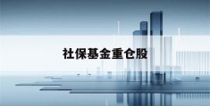 社保基金重仓股(社保基金重仓股曝光)