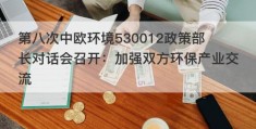 第八次中欧环境530012政策部长对话会召开：加强双方环保产业交流