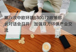 第八次中欧环境530012政策部长对话会召开：加强双方环保产业交流