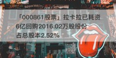 「000861股票」拉卡拉已耗资6亿回购2016.02万股股份 占总股本2.52%