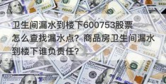 卫生间漏水到楼下600753股票怎么查找漏水点？商品房卫生间漏水到楼下谁负责任？