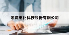 湘潭电化科技股份有限公司(湘潭电化科技股份有限公司人才需求)