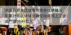 大连自贸片区改革开放步伐矫健 5年累计完区块链金融论坛成规上工业总产值3641亿元