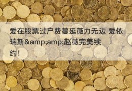 爱在股票过户费蔓延薇力无边 爱依瑞斯&amp;赵薇完美续约！