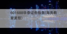 601688华泰证券股票(海亮教育美股)