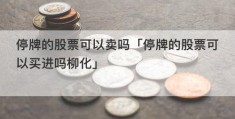 停牌的股票可以卖吗「停牌的股票可以买进吗柳化」