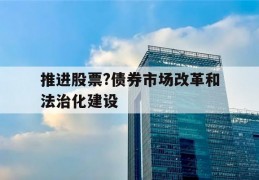 推进股票?债券市场改革和法治化建设的简单介绍