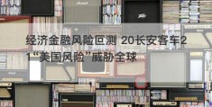 经济金融风险叵测 20长安客车21“美国风险”威胁全球