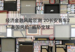 经济金融风险叵测 20长安客车21“美国风险”威胁全球