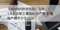 「000955欣龙控股」山东：11月起女职工增加60日产假 配偶陪产假不少于15日