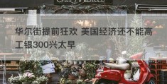 华尔街提前狂欢 美国经济还不能高工银300兴太早