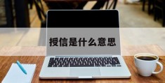 授信是什么意思(公司授信是什么意思)