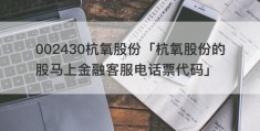 002430杭氧股份「杭氧股份的股马上金融客服电话票代码」