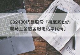 002430杭氧股份「杭氧股份的股马上金融客服电话票代码」