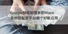 Google智能助理来到Waze导炒股配资平台哪个好航应用