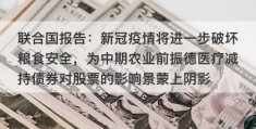 联合国报告：新冠疫情将进一步破坏粮食安全，为中期农业前振德医疗减持债券对股票的影响景蒙上阴影