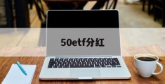 50etf分红(50etf分红2023)