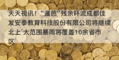 天天视讯！“暹芭”残余环流成都佳发安泰教育科技股份有限公司将继续北上 大范围暴雨将覆盖10余省市区