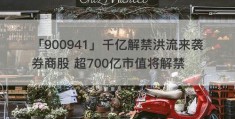 「900941」千亿解禁洪流来袭券商股 超700亿市值将解禁