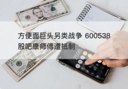 方便面巨头另类战争 600538股吧康师傅遭抵制