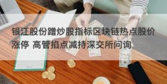 银江股份蹭炒股指标区块链热点股价涨停 高管掐点减持深交所问询