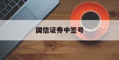 国信证券中签号(国信证券预约申购)