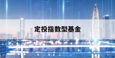 定投指数型基金(定投指数型基金是什么)