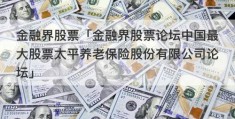 金融界股票「金融界股票论坛中国最大股票太平养老保险股份有限公司论坛」