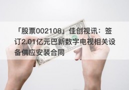 「股票002108」佳创视讯：签订2.01亿元巴新数字电视相关设备供应安装合同