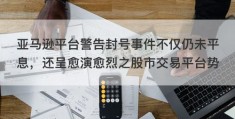 亚马逊平台警告封号事件不仅仍未平息，还呈愈演愈烈之股市交易平台势