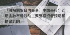 「股指期货日内交易」中国央行：近期金融市场波动主要受投资者预期和情绪影响