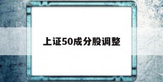 上证50成分股调整(上证50成分股调整记录)