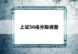 上证50成分股调整(上证50成分股调整记录)