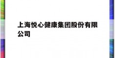 上海悦心健康集团股份有限公司(上海悦心健康集团股份有限公司主营业务)