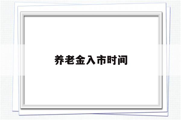 养老金入市时间(养老金入市时间查询)