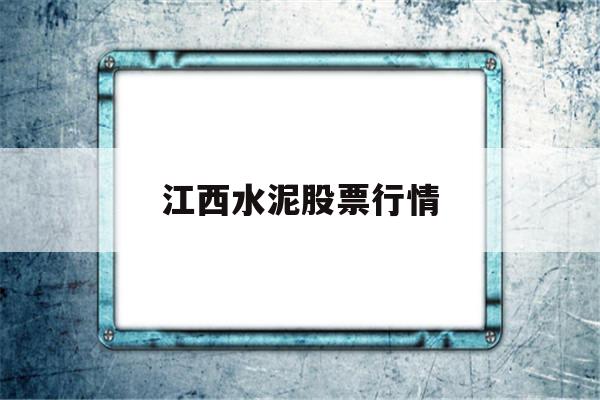 江西水泥股票行情(2021江西水泥股票行情走势图)