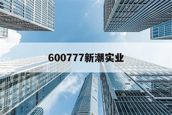 600777新潮实业(600777新潮实业最新消息)